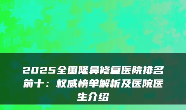 2025全国隆鼻修复医院排名前十：榜单解析及医院医生介绍