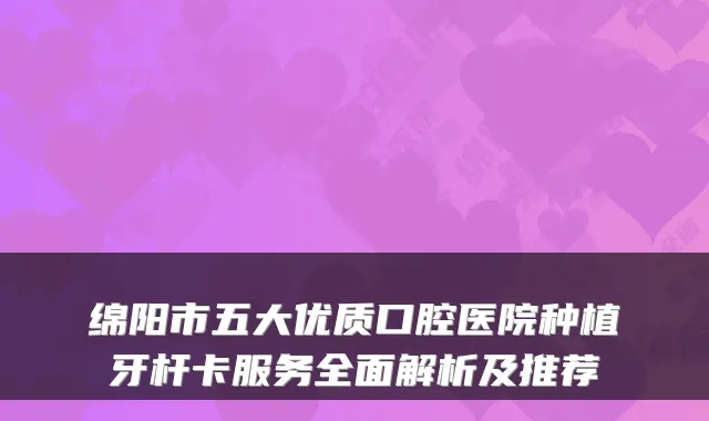 绵阳市五大优质口腔医院种植牙杆卡服务全面解析及推荐