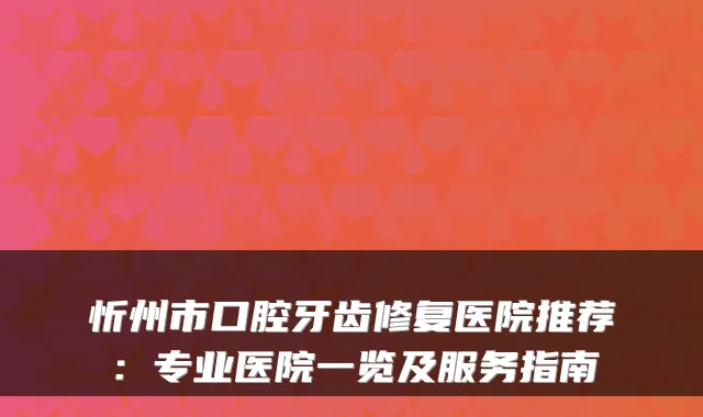 忻州市口腔牙齿修复医院推荐:专业医院一览及服务指南