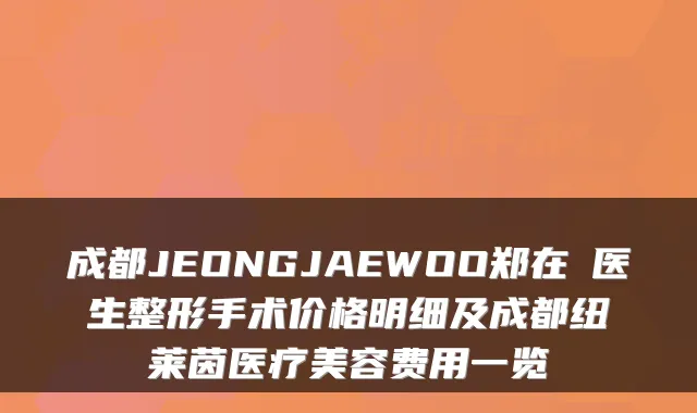成都JEONGJAEWOO郑在祐医生整形手术价格明细及成都纽莱茵医疗美容费用一览