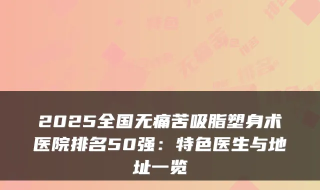 2025全国苦吸脂塑身术医院排名50强：特色医生与地址一览