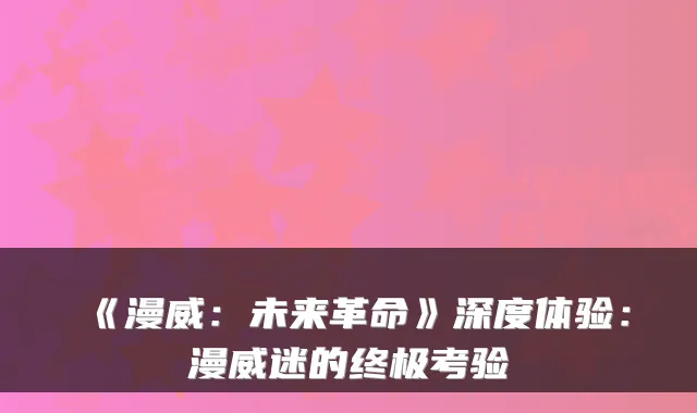 《漫威：未来革命》深度体验：漫威迷的考验