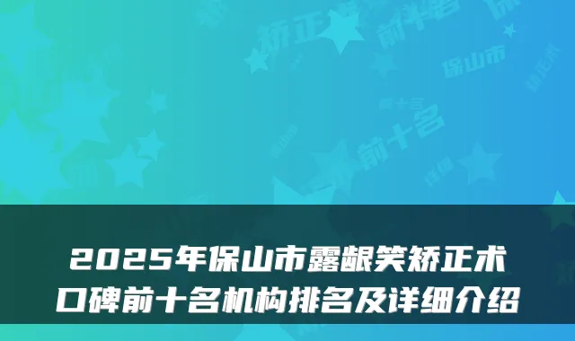 2025年保山市露龈笑矫正术口碑前十名机构排名及详细介绍
