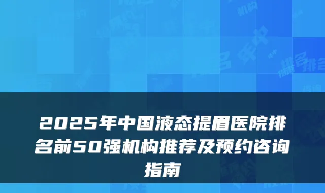 2025年中国液态提眉医院排名前50强机构推荐及预约咨询指南