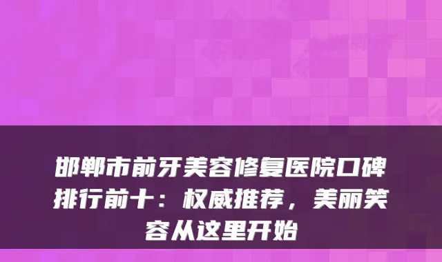 邯郸市前牙美容修复医院口碑排行前十：推荐，美丽笑容从这里开始