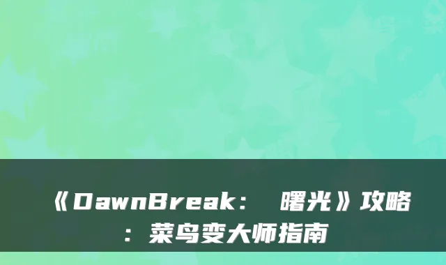 《DawnBreak： 曙光》攻略：菜鸟变大师指南