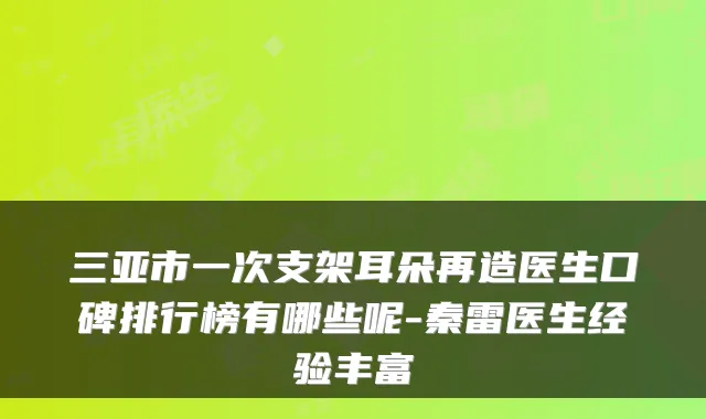三亚市一次支架耳朵再造医生口碑排行榜有哪些呢-秦雷医生经验丰富