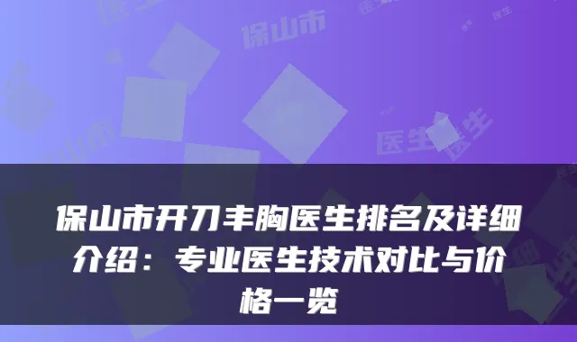 保山市开刀丰胸医生排名及详细介绍：专业医生技术对比与价格一览