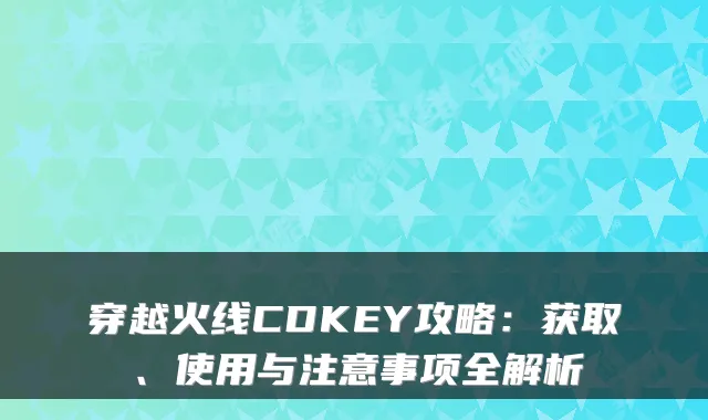 穿越火线CDKEY攻略：获取、使用与注意事项全解析