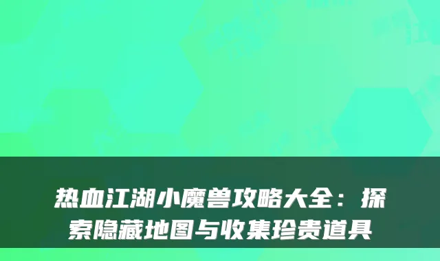 热血江湖小魔兽攻略大全：探索隐藏地图与收集珍贵道具