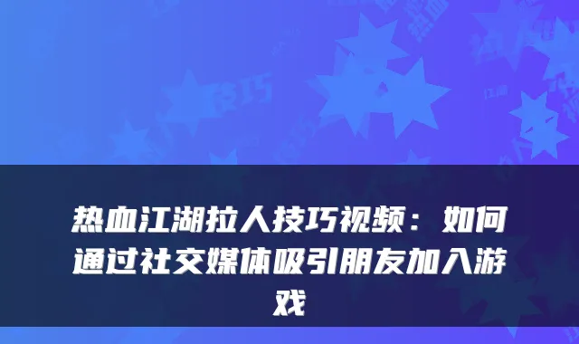 热血江湖拉人技巧视频：如何通过社交媒体吸引朋友加入游戏