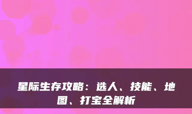 星际生存攻略：选人、技能、地图、打宝全解析