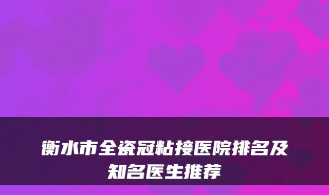 衡水市全瓷冠粘接医院排名及知名医生推荐