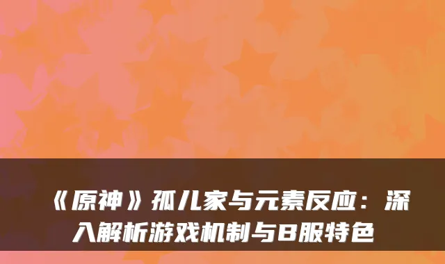 《原神》孤儿家与元素反应：深入解析游戏机制与B服特色