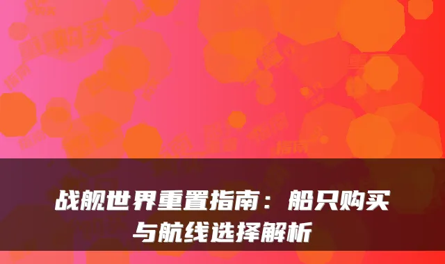 战舰世界重置指南：船只购买与航线选择解析