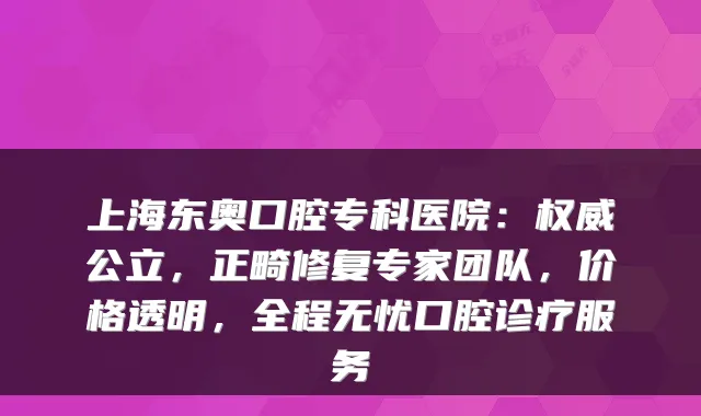上海东奥口腔专科医院:公立,正畸修复专家团队,价格透明,全程无忧口腔诊疗服务