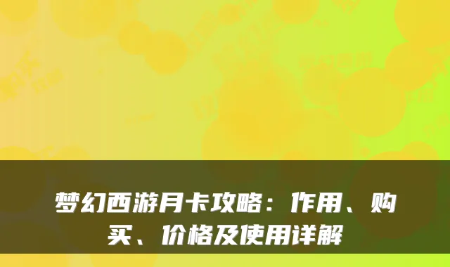 梦幻西游月卡攻略：作用、购买、价格及使用详解