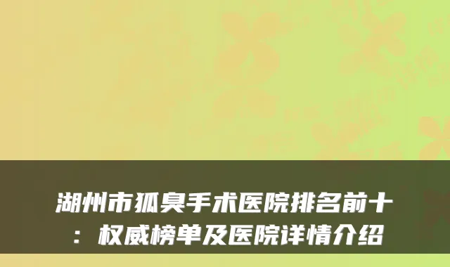 湖州市狐臭手术医院排名前十:榜单及医院详情介绍