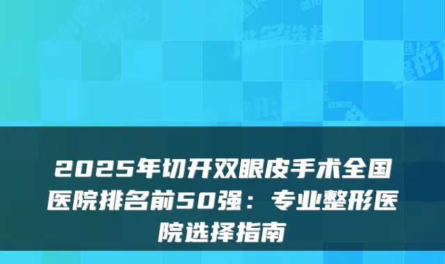 2025年切开双眼皮手术全国医院排名前50强：专业整形医院选择指南