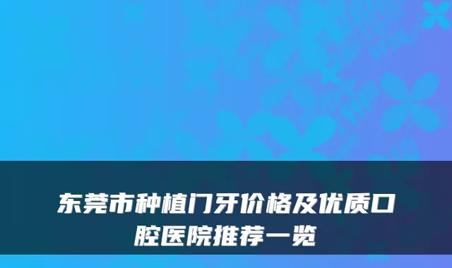 东莞市种植门牙价格及优质口腔医院推荐一览