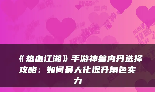 《热血江湖》手游神兽内丹选择攻略：如何大化提升角色实力