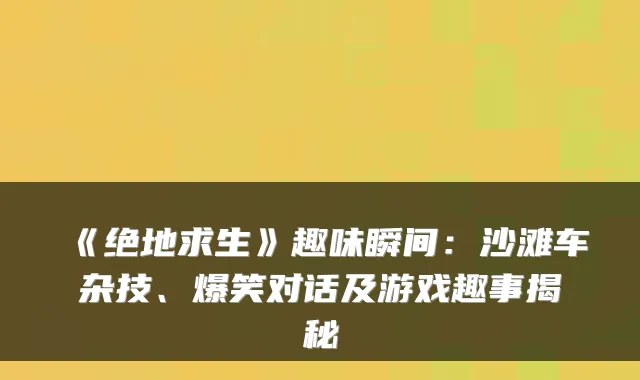 《绝地求生》趣味瞬间：沙滩车杂技、爆笑对话及游戏趣事揭秘