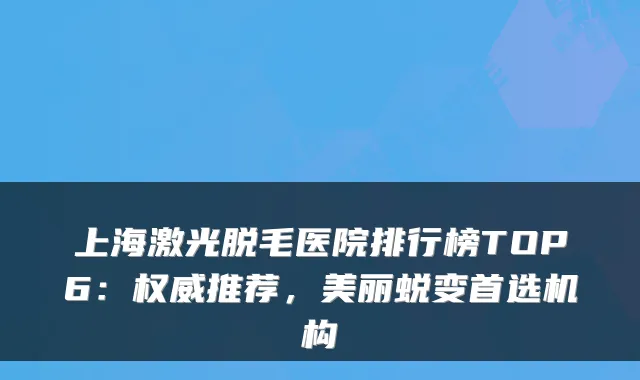 上海激光脱毛医院排行榜TOP6:推荐,美丽蜕变首选机构