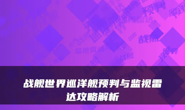 战舰世界巡洋舰预判与监视雷达攻略解析