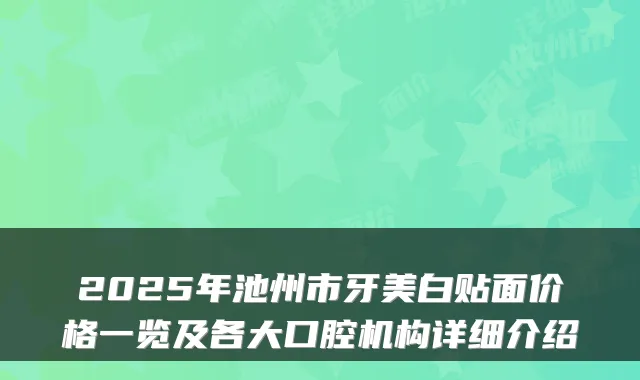2025年池州市牙美白贴面价格一览及各大口腔机构详细介绍