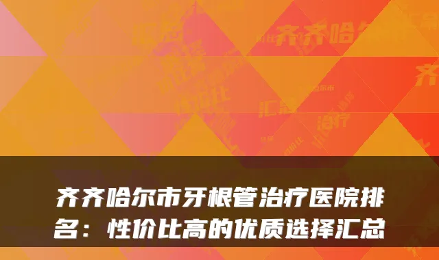 齐齐哈尔市牙根管医院排名：性价比高的优质选择汇总