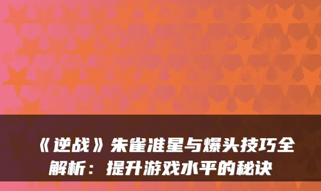 《逆战》朱雀准星与爆头技巧全解析：提升游戏水平的秘诀