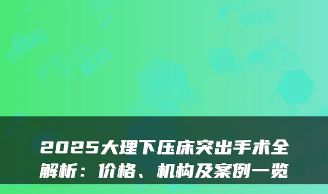 2025大理下压床突出手术全解析:价格、机构及案例一览