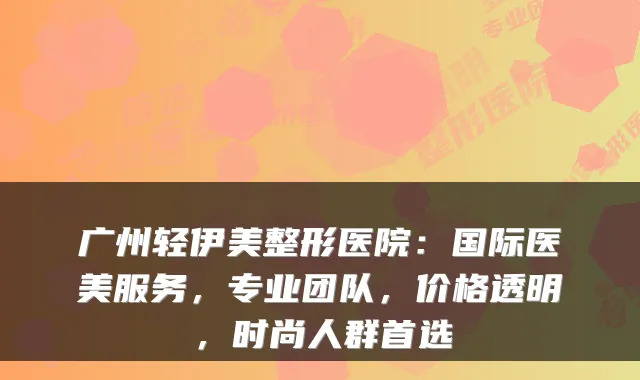 广州轻伊美整形医院:国际医美服务,专业团队,价格透明,时尚人群首选