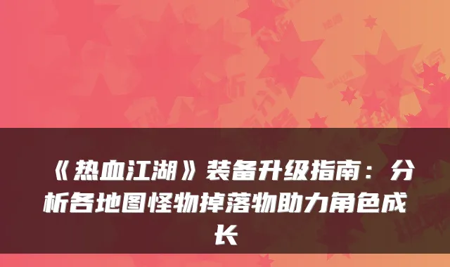 《热血江湖》装备升级指南：分析各地图怪物掉落物助力角色成长