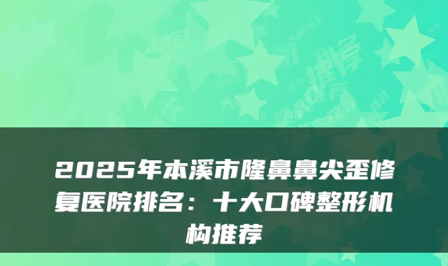 2025年本溪市隆鼻鼻尖歪修复医院排名：十大口碑整形机构推荐