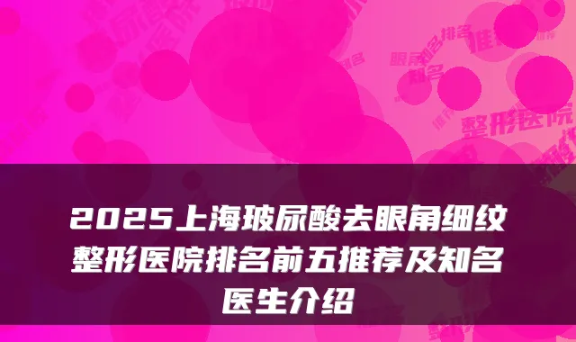 2025上海玻尿酸去眼角细纹整形医院排名前五推荐及知名医生介绍