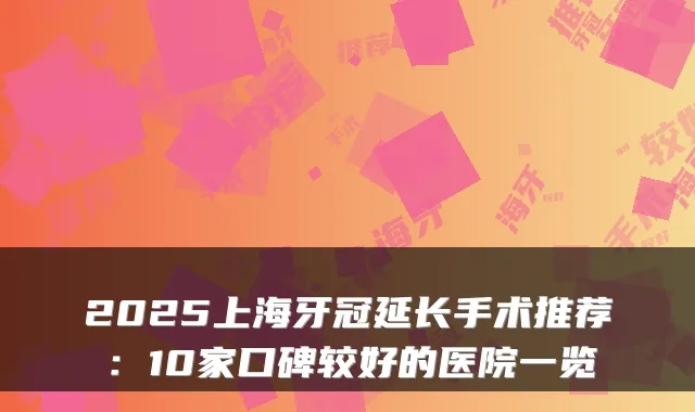 2025上海牙冠延长手术推荐:10家口碑较好的医院一览