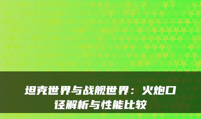 坦克世界与战舰世界:火炮口径解析与性能比较