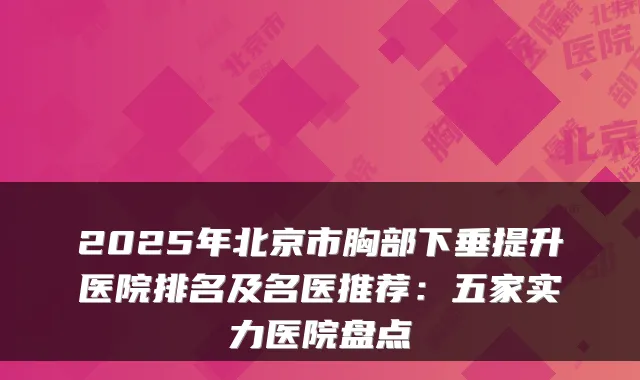 2025年北京市胸部下垂提升医院排名及名医推荐:五家实力医院盘点