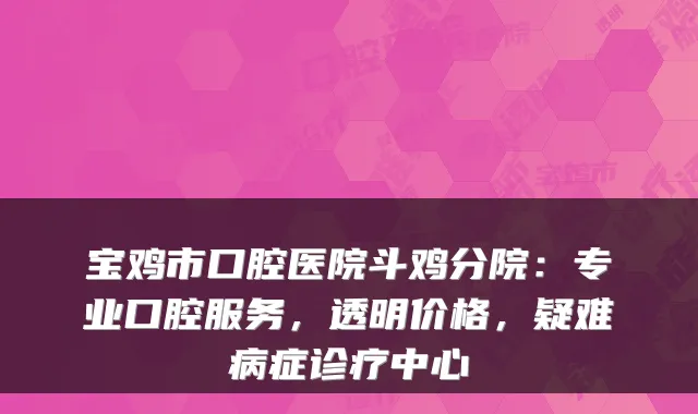 宝鸡市口腔医院斗鸡分院:专业口腔服务,透明价格,疑难病症诊疗中心
