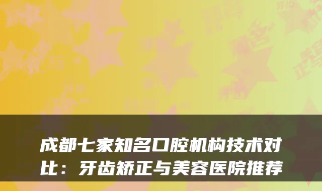 成都七家知名口腔机构技术对比：牙齿矫正与美容医院推荐