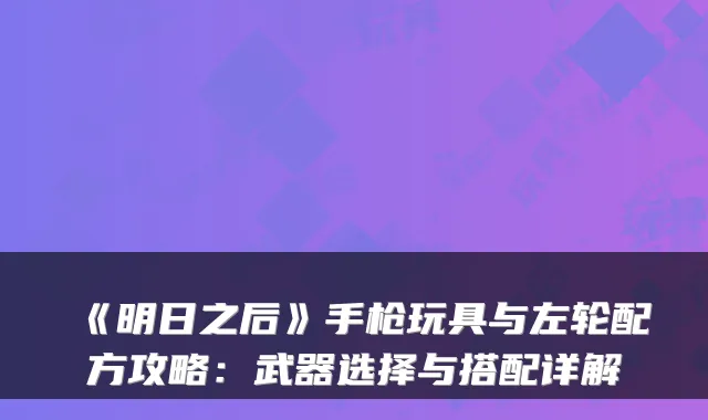 《明日之后》手枪玩具与左轮配方攻略：武器选择与搭配详解