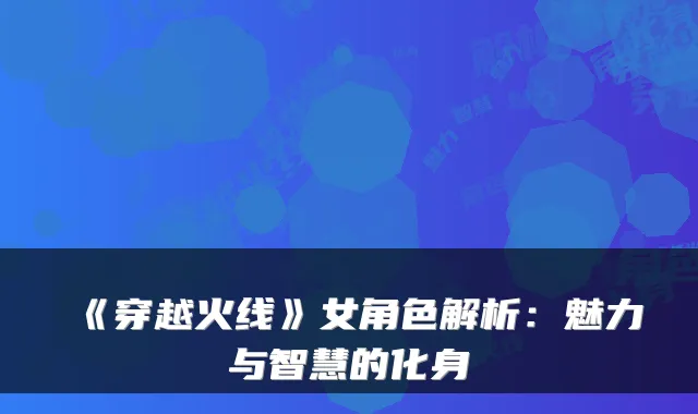 《穿越火线》女角色解析：魅力与智慧的化身