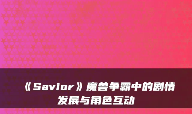 《Savior》魔兽争霸中的剧情发展与角色互动