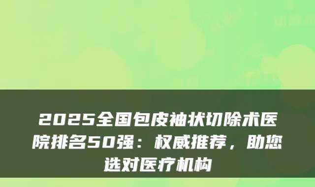 2025全国包皮袖状切除术医院排名50强：推荐，助您选对医疗机构