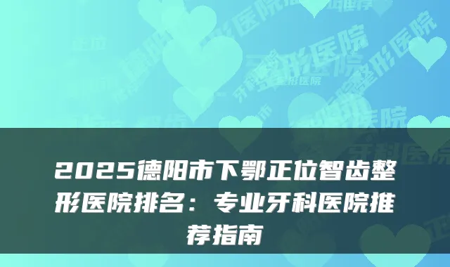 2025德阳市下鄂正位智齿整形医院排名：专业牙科医院推荐指南
