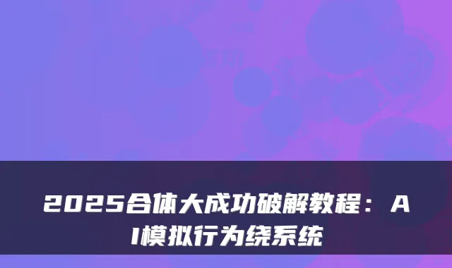2025合体大成功破解教程:AI模拟行为绕系统