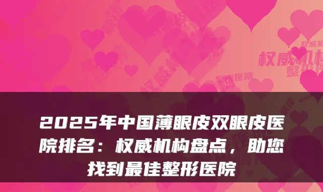 2025年中国薄眼皮双眼皮医院排名:机构盘点,助您找到佳整形医院