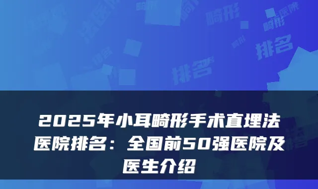 2025年小耳畸形手术直埋法医院排名:全国前50强医院及医生介绍