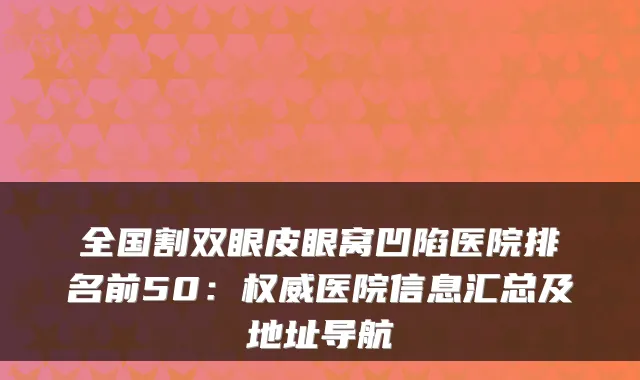 全国割双眼皮眼窝凹陷医院排名前50:医院信息汇总及地址导航
